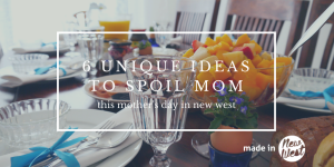 6 Unique Ideas for Spoiling Mom this Mother's Day in New West